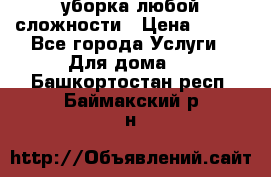 уборка любой сложности › Цена ­ 250 - Все города Услуги » Для дома   . Башкортостан респ.,Баймакский р-н